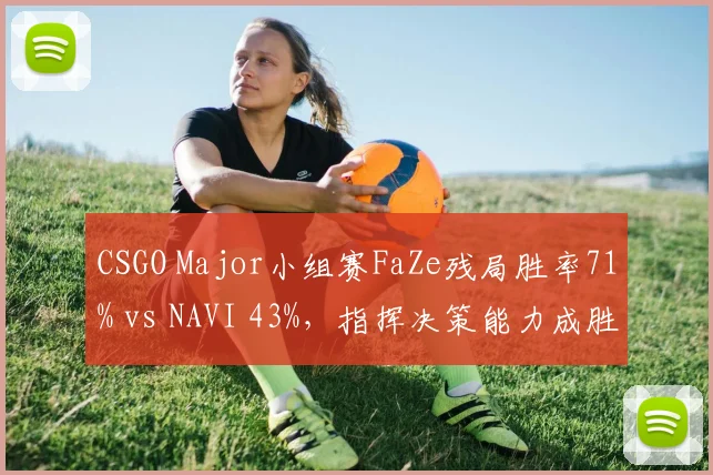 CSGO Major小组赛FaZe残局胜率71% vs NAVI 43%,指挥决策能力成胜负手