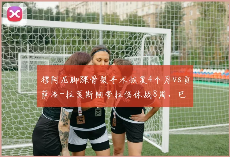 穆阿尼脚踝骨裂手术恢复4个月vs贡萨洛-拉莫斯韧带拉伤休战8周,巴黎锋线投资回报遭疑
