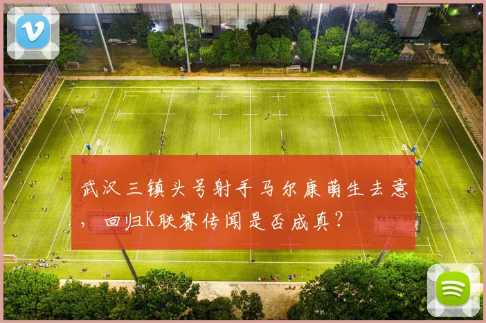 武汉三镇头号射手马尔康萌生去意，回归K联赛传闻是否成真？