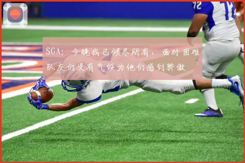 SGA:今晚我已倾尽所有,面对困难队友们没有气馁为他们感到骄傲