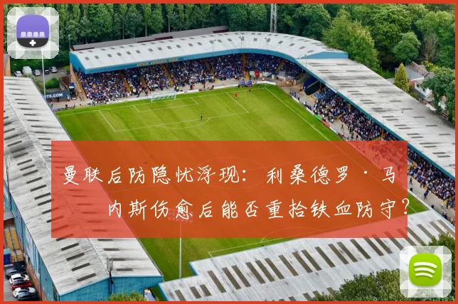 曼联后防隐忧浮现:利桑德罗·马丁内斯伤愈后能否重拾铁血防守?