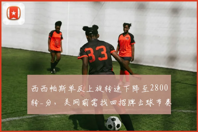 西西帕斯单反上旋转速下降至2800转_分，美网前需找回招牌击球节奏