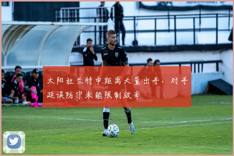 太阳杜兰特中距离大量出手,对手延误防守未能限制效率