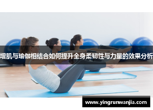 增肌与瑜伽相结合如何提升全身柔韧性与力量的效果分析
