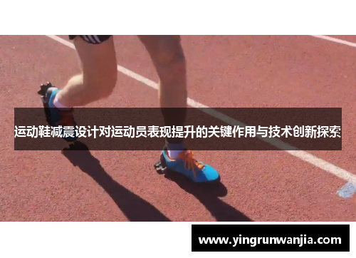 运动鞋减震设计对运动员表现提升的关键作用与技术创新探索